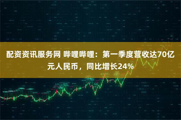 配资资讯服务网 哔哩哔哩：第一季度营收达70亿元人民币，同比增长24%