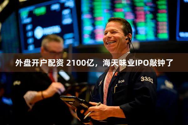 外盘开户配资 2100亿，海天味业IPO敲钟了
