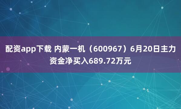 配资app下载 内蒙一机（600967）6月20日主力资金净买入689.72万元