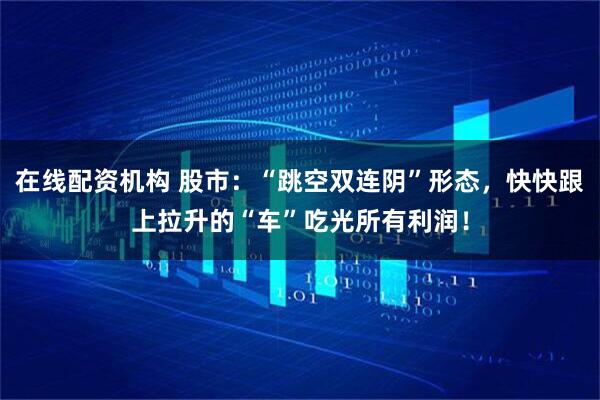 在线配资机构 股市：“跳空双连阴”形态，快快跟上拉升的“车”吃光所有利润！