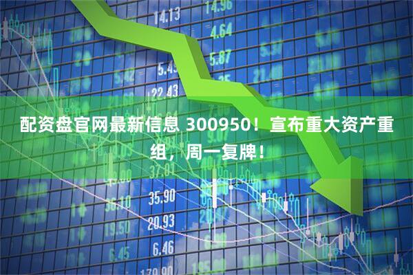 配资盘官网最新信息 300950！宣布重大资产重组，周一复牌！