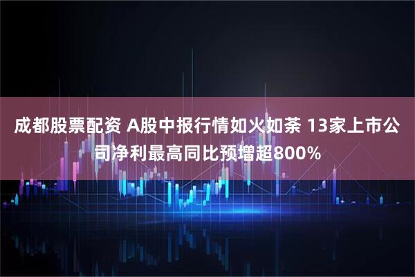 成都股票配资 A股中报行情如火如荼 13家上市公司净利最高同比预增超800%