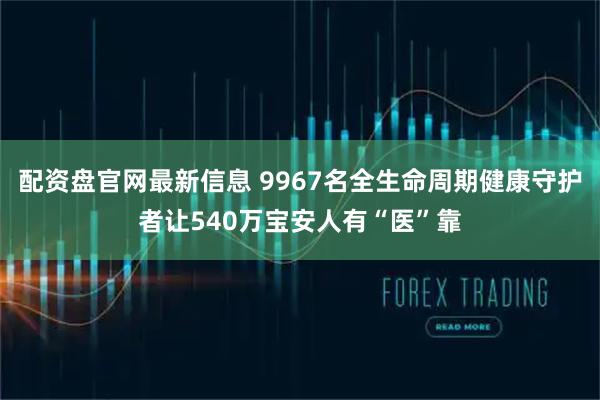 配资盘官网最新信息 9967名全生命周期健康守护者让540万宝安人有“医”靠