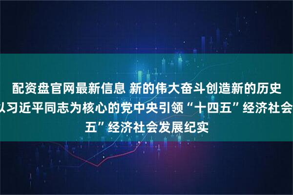 配资盘官网最新信息 新的伟大奋斗创造新的历史伟业——以习近平同志为核心的党中央引领“十四五”经济社会发展纪实
