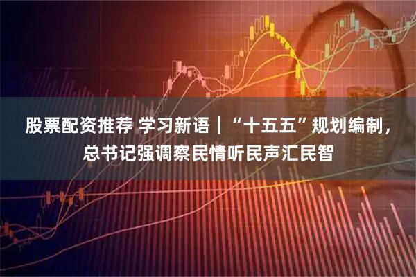 股票配资推荐 学习新语｜“十五五”规划编制，总书记强调察民情听民声汇民智