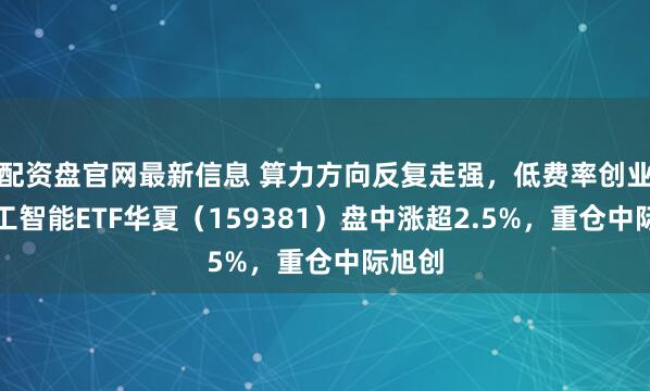 配资盘官网最新信息 算力方向反复走强，低费率创业板人工智能ETF华夏（159381）盘中涨超2.5%，重仓中际旭创