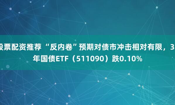 股票配资推荐 “反内卷”预期对债市冲击相对有限，30年国债ETF（511090）跌0.10%