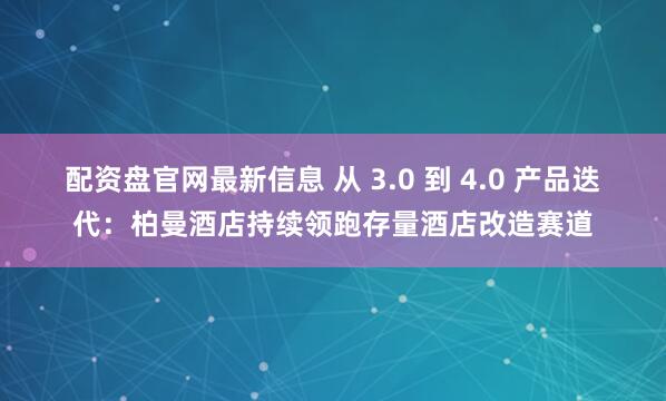 配资盘官网最新信息 从 3.0 到 4.0 产品迭代：柏曼酒店持续领跑存量酒店改造赛道