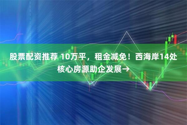 股票配资推荐 10万平，租金减免！西海岸14处核心房源助企发展→