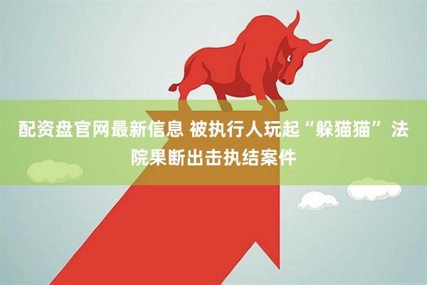 配资盘官网最新信息 被执行人玩起“躲猫猫” 法院果断出击执结案件