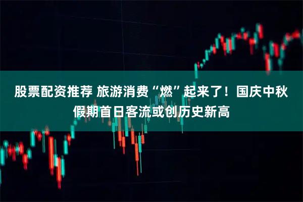 股票配资推荐 旅游消费“燃”起来了！国庆中秋假期首日客流或创历史新高