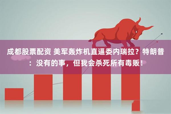 成都股票配资 美军轰炸机直逼委内瑞拉？特朗普：没有的事，但我会杀死所有毒贩！