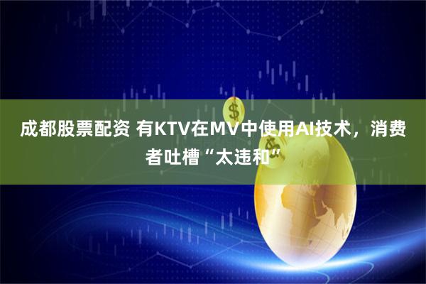 成都股票配资 有KTV在MV中使用AI技术，消费者吐槽“太违和”