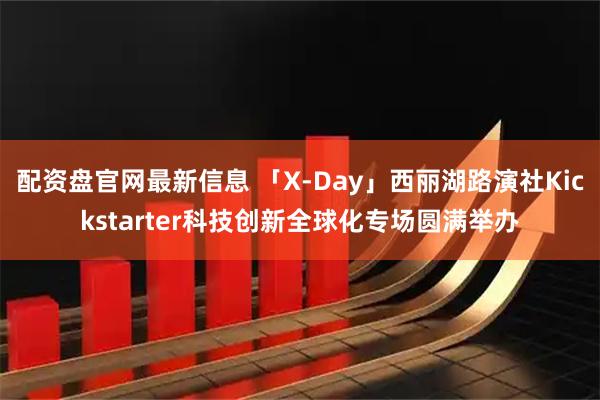 配资盘官网最新信息 「X-Day」西丽湖路演社Kickstarter科技创新全球化专场圆满举办