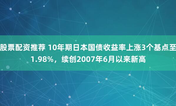 股票配资推荐 10年期日本国债收益率上涨3个基点至1.98%，续创2007年6月以来新高
