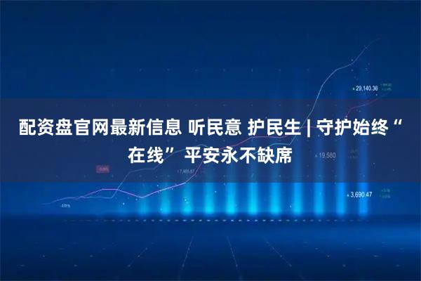 配资盘官网最新信息 听民意 护民生 | 守护始终“在线” 平安永不缺席