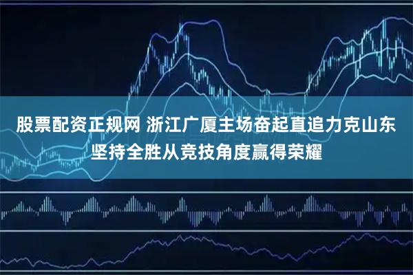 股票配资正规网 浙江广厦主场奋起直追力克山东坚持全胜从竞技角度赢得荣耀