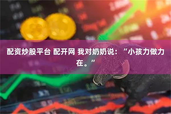 配资炒股平台 配开网 我对奶奶说：“小孩力做力在。”