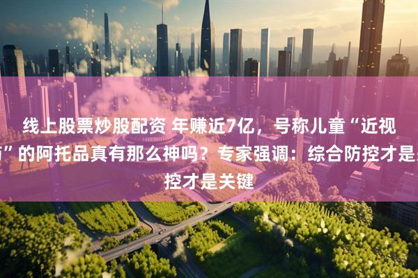 线上股票炒股配资 年赚近7亿，号称儿童“近视神药”的阿托品真有那么神吗？专家强调：综合防控才是关键