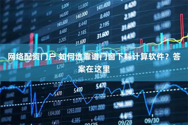 网络配资门户 如何选靠谱门窗下料计算软件？答案在这里