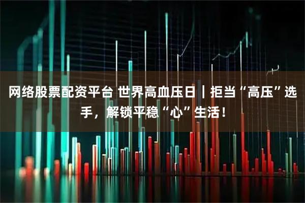 网络股票配资平台 世界高血压日｜拒当“高压”选手，解锁平稳“心”生活！
