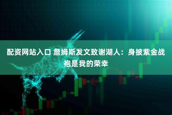 配资网站入口 詹姆斯发文致谢湖人：身披紫金战袍是我的荣幸