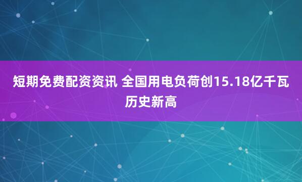 短期免费配资资讯 全国用电负荷创15.18亿千瓦历史新高