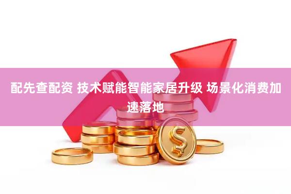 配先查配资 技术赋能智能家居升级 场景化消费加速落地