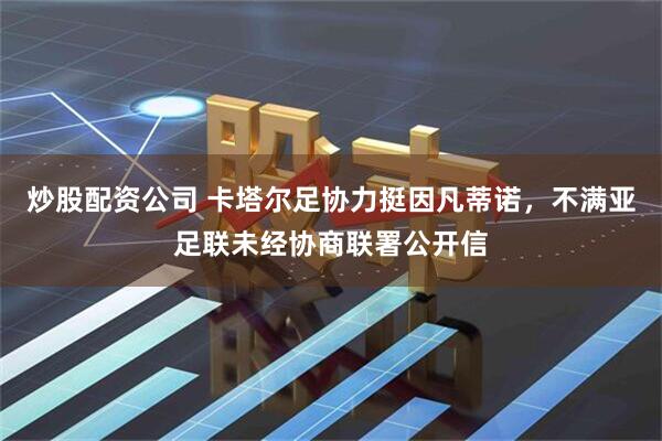 炒股配资公司 卡塔尔足协力挺因凡蒂诺，不满亚足联未经协商联署公开信