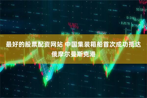 最好的股票配资网站 中国集装箱船首次成功抵达俄摩尔曼斯克港