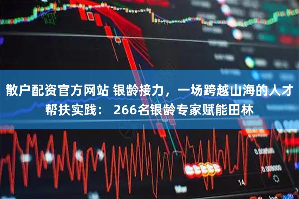 散户配资官方网站 银龄接力，一场跨越山海的人才帮扶实践： 266名银龄专家赋能田林